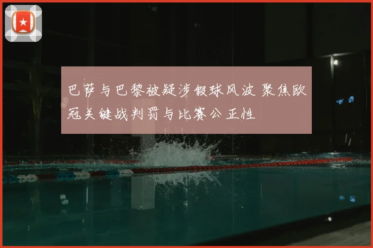巴萨与巴黎被疑涉假球风波 聚焦欧冠关键战判罚与比赛公正性
