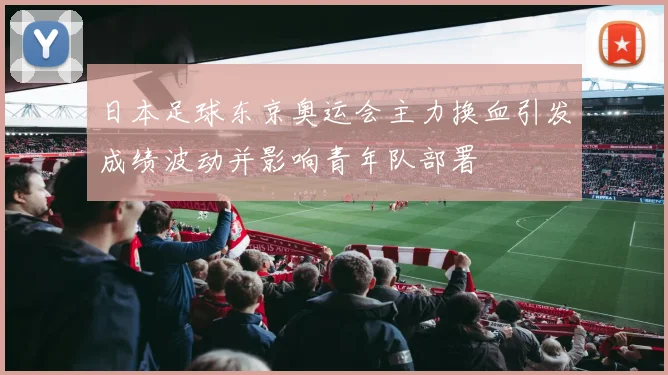 日本足球东京奥运会主力换血引发成绩波动并影响青年队部署