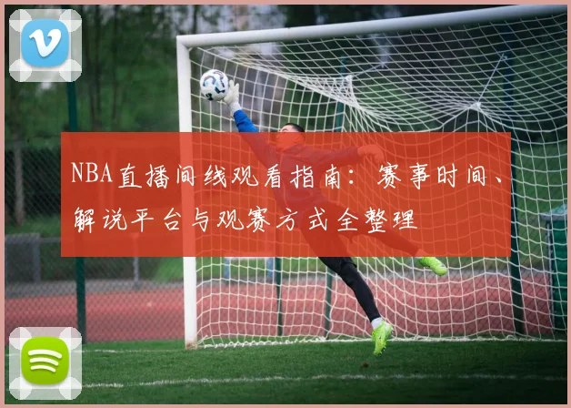 NBA直播间线观看指南：赛事时间、解说平台与观赛方式全整理