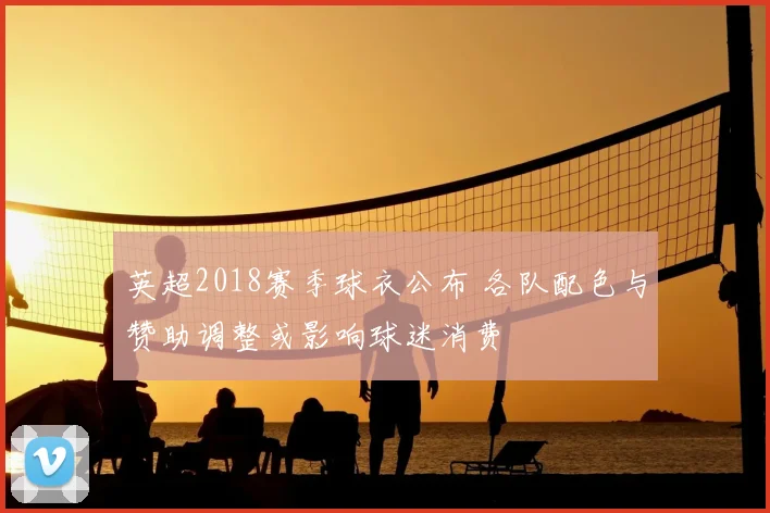 英超2018赛季球衣公布 各队配色与赞助调整或影响球迷消费