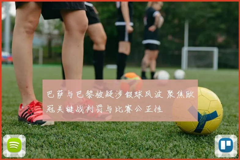 巴萨与巴黎被疑涉假球风波 聚焦欧冠关键战判罚与比赛公正性