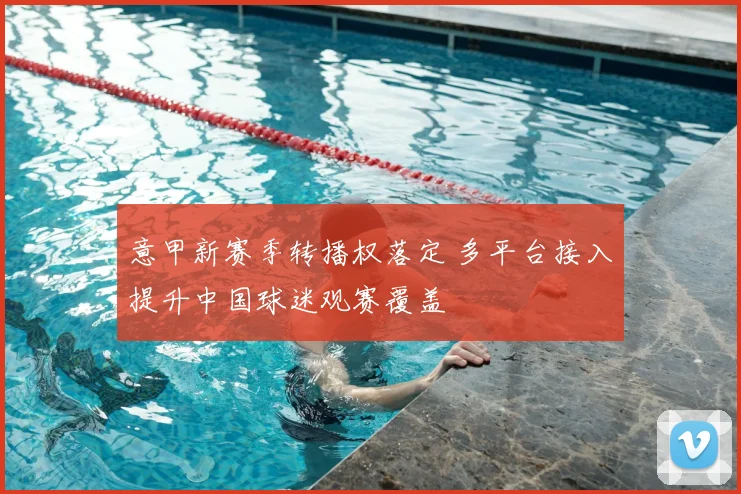 意甲新赛季转播权落定 多平台接入提升中国球迷观赛覆盖