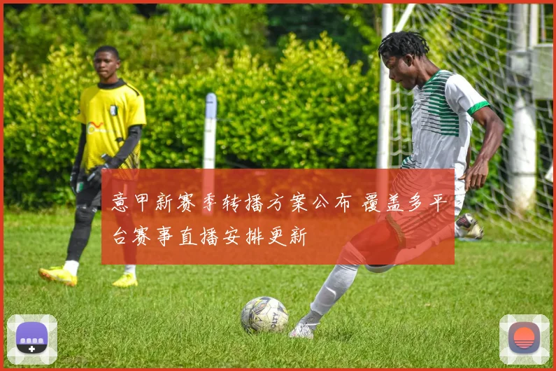 意甲新赛季转播方案公布 覆盖多平台赛事直播安排更新