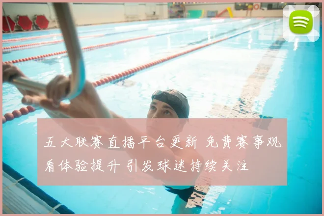 五大联赛直播平台更新 免费赛事观看体验提升 引发球迷持续关注