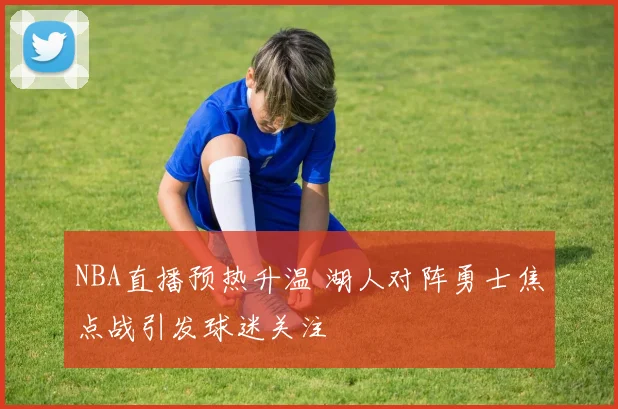 NBA直播预热升温 湖人对阵勇士焦点战引发球迷关注