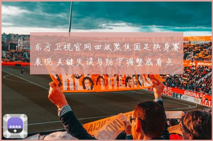 东方卫视官网回放聚焦国足热身赛表现 关键失误与防守调整成看点