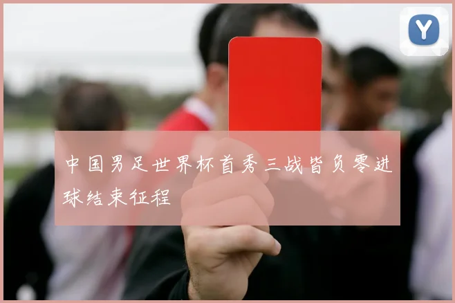 中国男足世界杯首秀三战皆负零进球结束征程