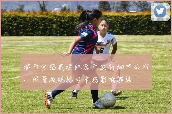 港币金箔奥运纪念币发行细节公布,限量版规格与市场影响解读