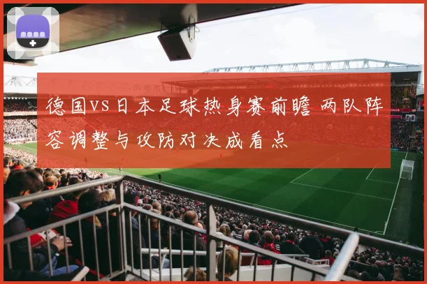 德国vs日本足球热身赛前瞻 两队阵容调整与攻防对决成看点