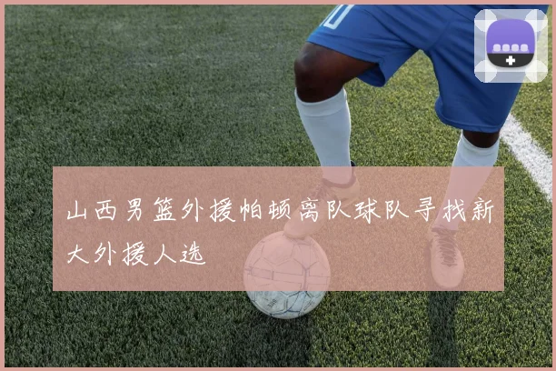 山西男篮外援帕顿离队球队寻找新大外援人选