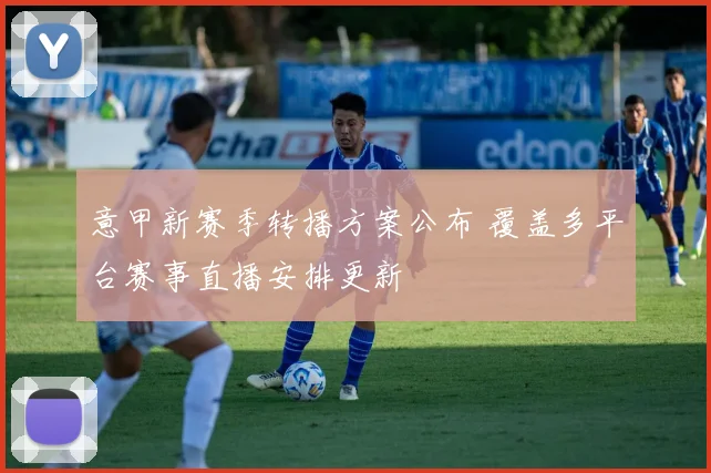 意甲新赛季转播方案公布 覆盖多平台赛事直播安排更新