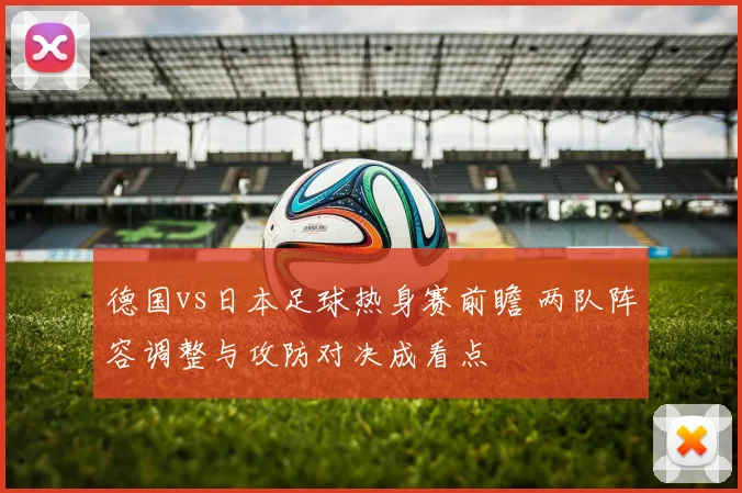 德国vs日本足球热身赛前瞻 两队阵容调整与攻防对决成看点
