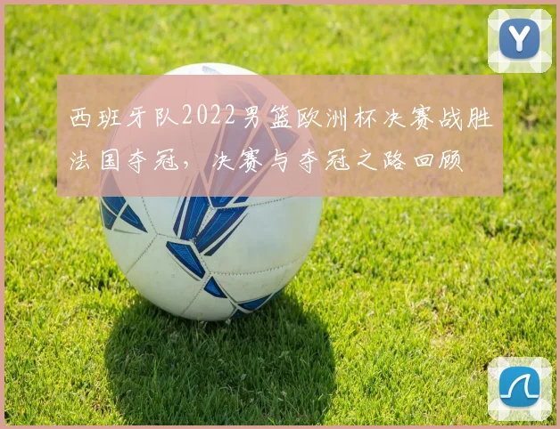 西班牙队2022男篮欧洲杯决赛战胜法国夺冠，决赛与夺冠之路回顾