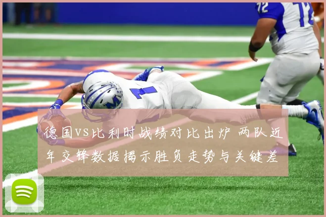 德国vs比利时战绩对比出炉 两队近年交锋数据揭示胜负走势与关键差距