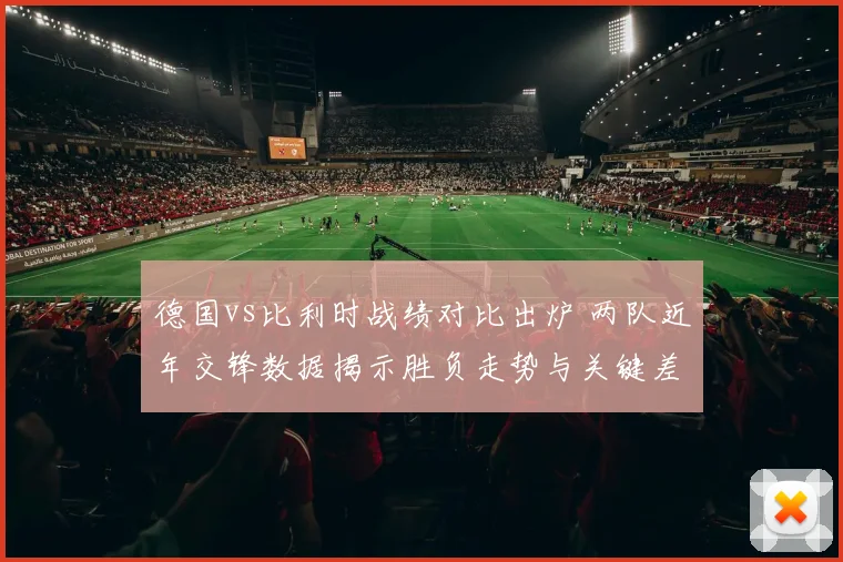 德国vs比利时战绩对比出炉 两队近年交锋数据揭示胜负走势与关键差距