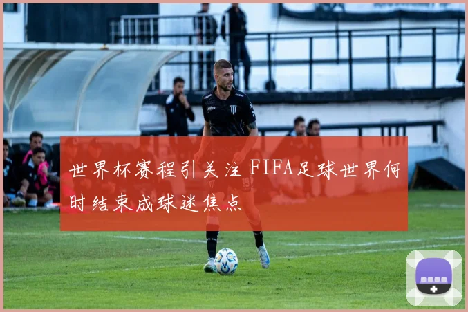 世界杯赛程引关注 FIFA足球世界何时结束成球迷焦点