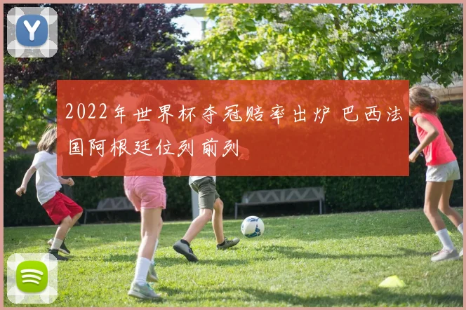 2022年世界杯夺冠赔率出炉 巴西法国阿根廷位列前列