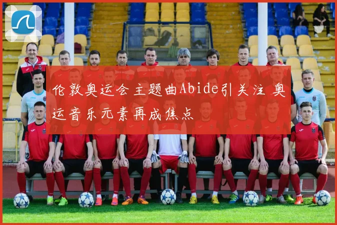 伦敦奥运会主题曲Abide引关注 奥运音乐元素再成焦点