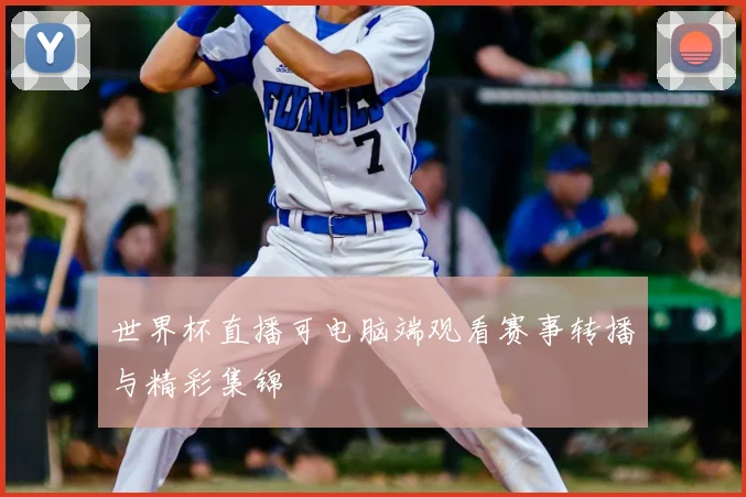 世界杯直播可电脑端观看赛事转播与精彩集锦