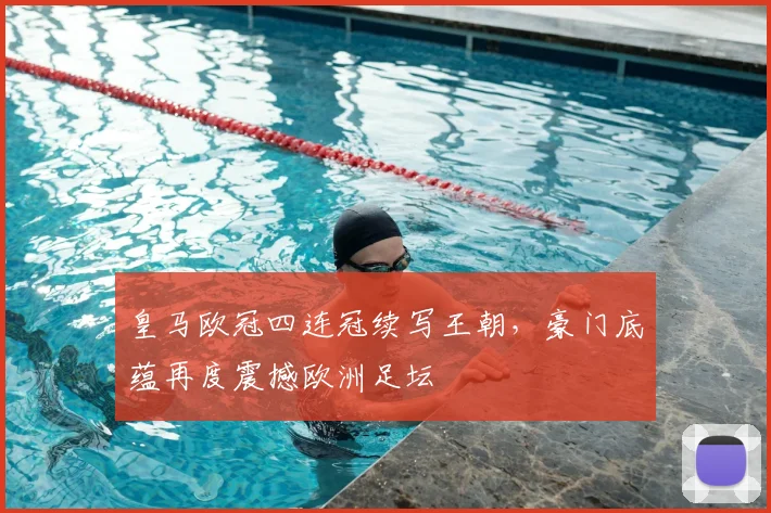 皇马欧冠四连冠续写王朝，豪门底蕴再度震撼欧洲足坛