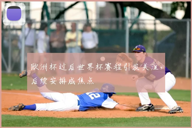 欧洲杯过后世界杯赛程引发关注，后续安排成焦点