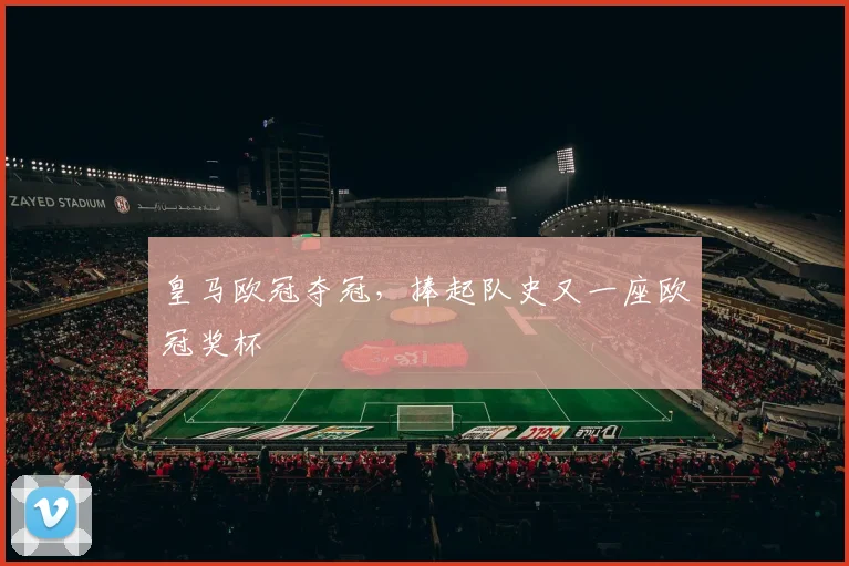 皇马欧冠夺冠,捧起队史又一座欧冠奖杯