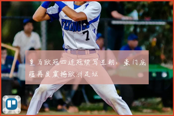 皇马欧冠四连冠续写王朝，豪门底蕴再度震撼欧洲足坛