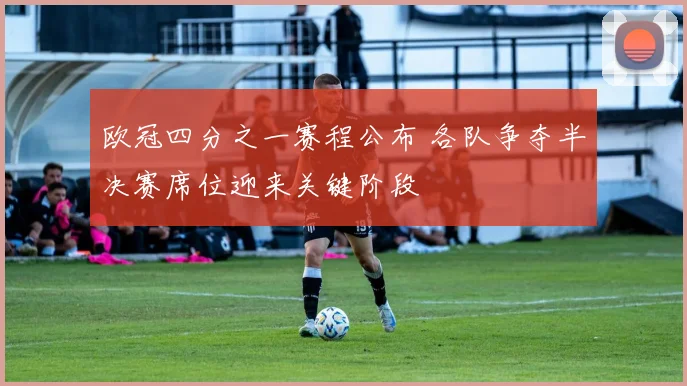欧冠四分之一赛程公布 各队争夺半决赛席位迎来关键阶段