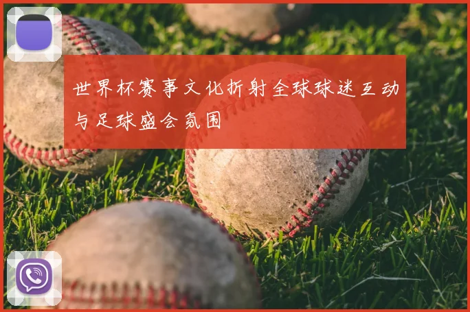 世界杯赛事文化折射全球球迷互动与足球盛会氛围