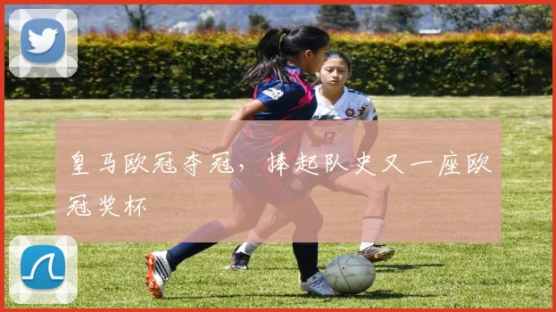 皇马欧冠夺冠,捧起队史又一座欧冠奖杯