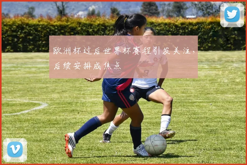 欧洲杯过后世界杯赛程引发关注,后续安排成焦点