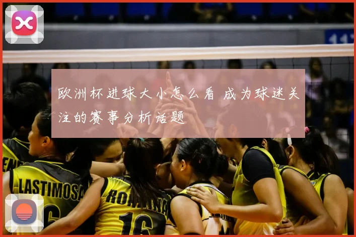 欧洲杯进球大小怎么看 成为球迷关注的赛事分析话题
