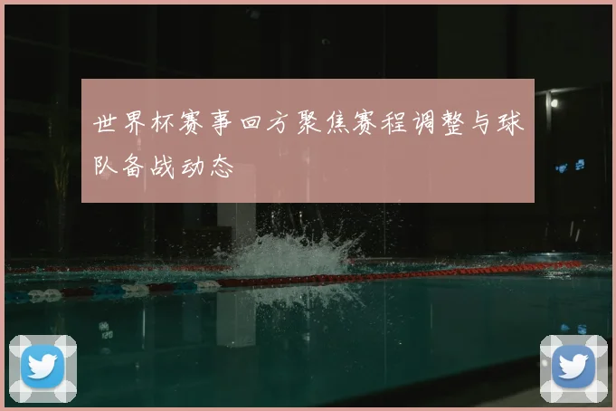 世界杯赛事回方聚焦赛程调整与球队备战动态