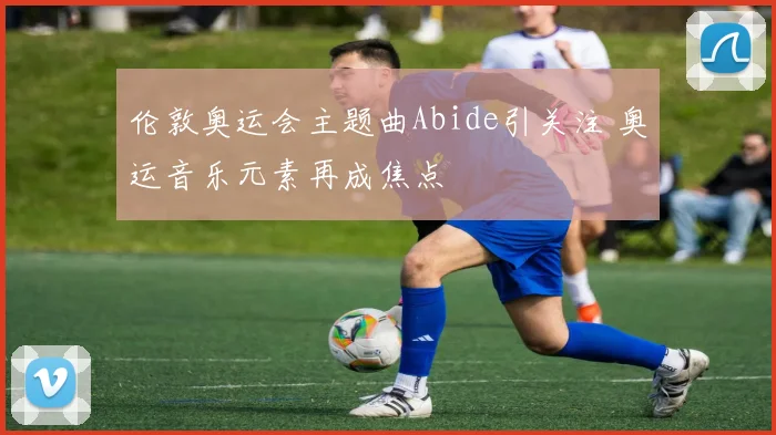 伦敦奥运会主题曲Abide引关注 奥运音乐元素再成焦点